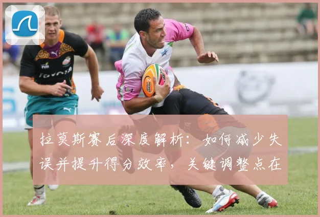 拉莫斯赛后深度解析：如何减少失误并提升得分效率，关键调整点在这里