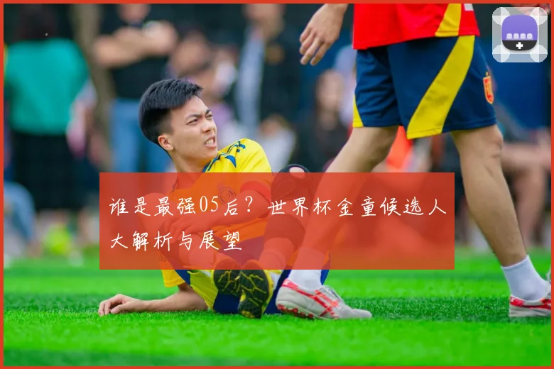 谁是最强05后?世界杯金童候选人大解析与展望