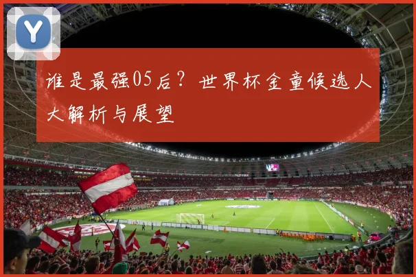 谁是最强05后？世界杯金童候选人大解析与展望