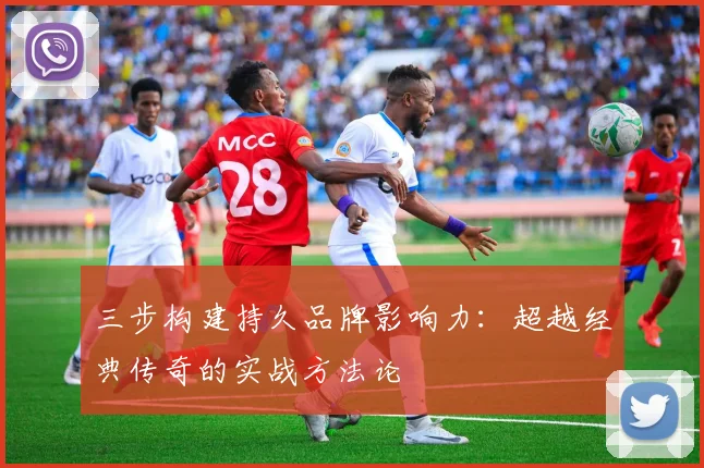 三步构建持久品牌影响力：超越经典传奇的实战方法论