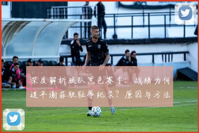 深度解析狼队黑色赛季：战绩为何追平谢菲联耻辱纪录？原因与方法探讨