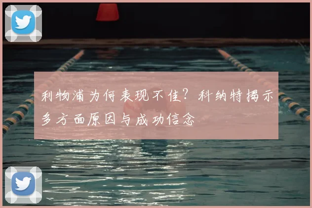 利物浦为何表现不佳?科纳特揭示多方面原因与成功信念