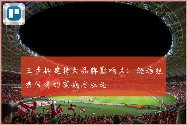 三步构建持久品牌影响力:超越经典传奇的实战方法论