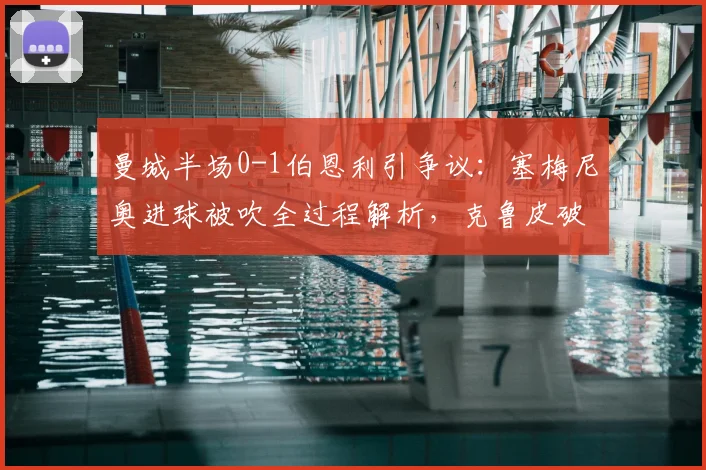 曼城半场0-1伯恩利引争议：塞梅尼奥进球被吹全过程解析，克鲁皮破门建功