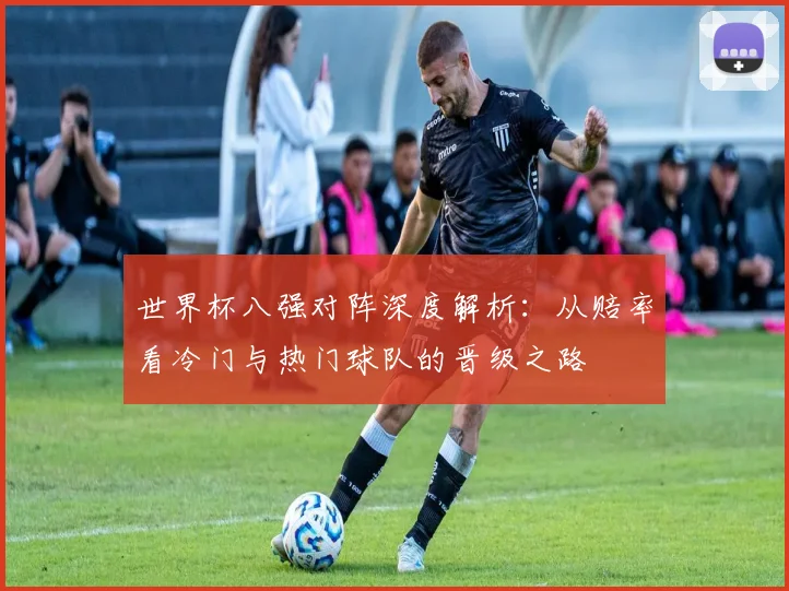 世界杯八强对阵深度解析：从赔率看冷门与热门球队的晋级之路