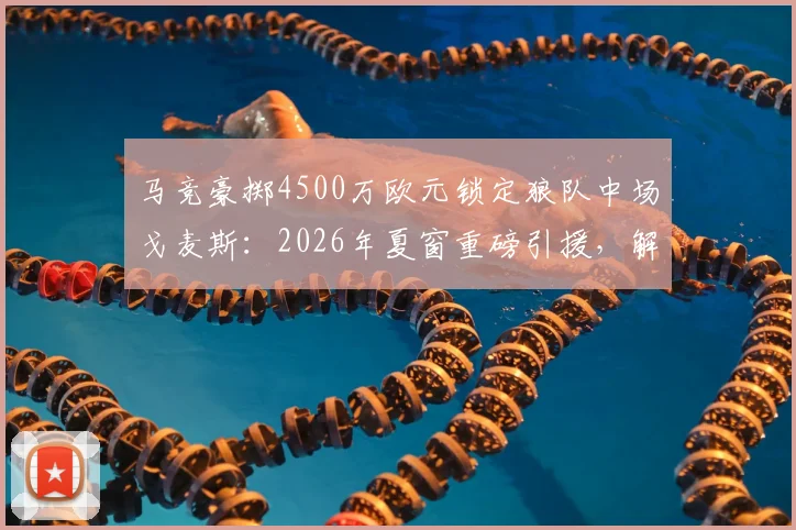 马竞豪掷4500万欧元锁定狼队中场戈麦斯：2026年夏窗重磅引援，解析其技术特点与对球队战术影响