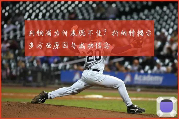 利物浦为何表现不佳？科纳特揭示多方面原因与成功信念