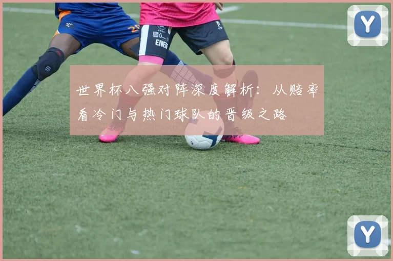 世界杯八强对阵深度解析:从赔率看冷门与热门球队的晋级之路