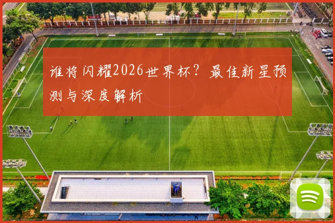 谁将闪耀2026世界杯？最佳新星预测与深度解析