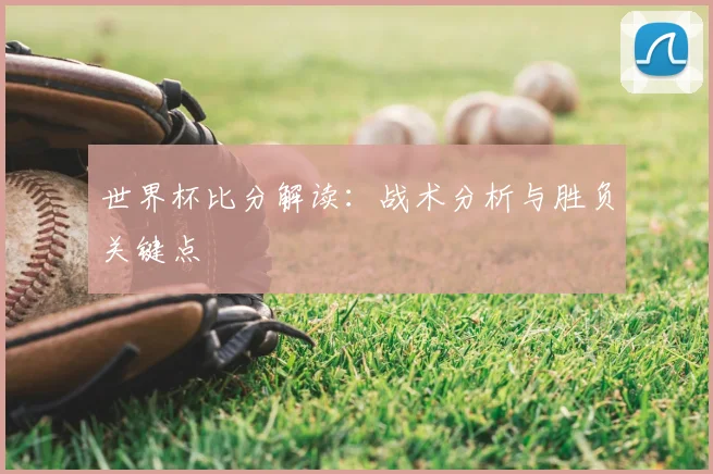 世界杯比分解读：战术分析与胜负关键点