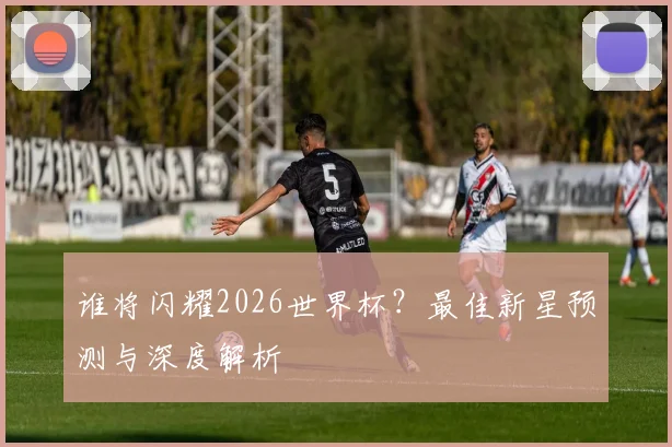 谁将闪耀2026世界杯？最佳新星预测与深度解析