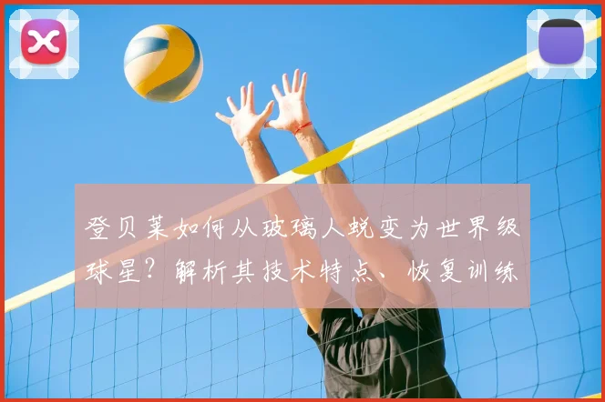 登贝莱如何从玻璃人蜕变为世界级球星？解析其技术特点、恢复训练与心态转变的逆袭秘诀
