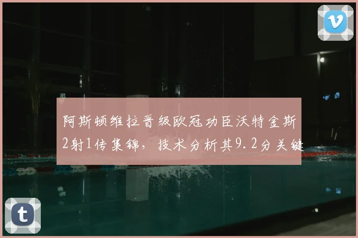 阿斯顿维拉晋级欧冠功臣沃特金斯2射1传集锦，技术分析其9.2分关键战数据